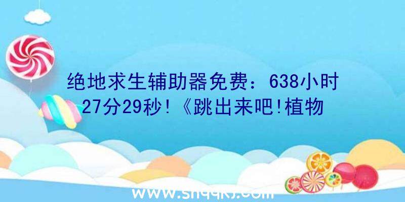 绝地求生辅助器免费：638小时27分29秒!《跳出来吧!植物森友会》全搜集新记载