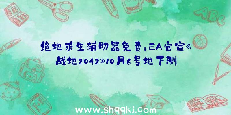 绝地求生辅助器免费：EA官宣《战地2042》10月6号地下测试游戏容量约100G摆布