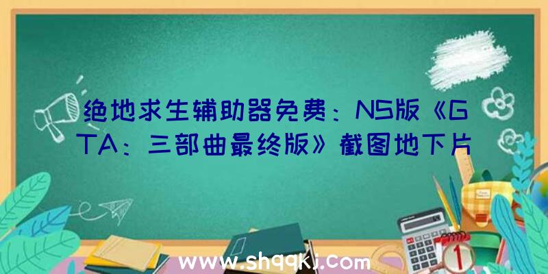 绝地求生辅助器免费：NS版《GTA：三部曲最终版》截图地下片面优化图形操作及光影零碎