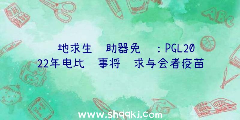 绝地求生辅助器免费：PGL2022年电比赛事将请求与会者疫苗接种证实后续将推行至一切赛事