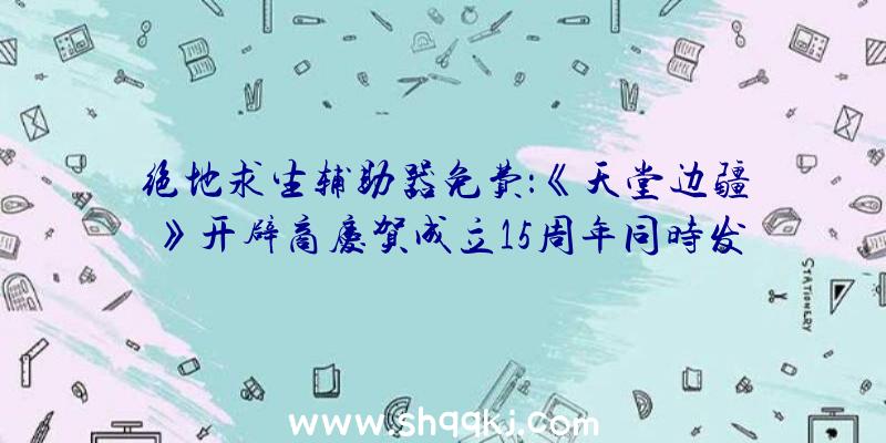 绝地求生辅助器免费：《天堂边疆》开辟商庆贺成立15周年同时发布新作截图同时雇用游戏设计师、3D美术师等