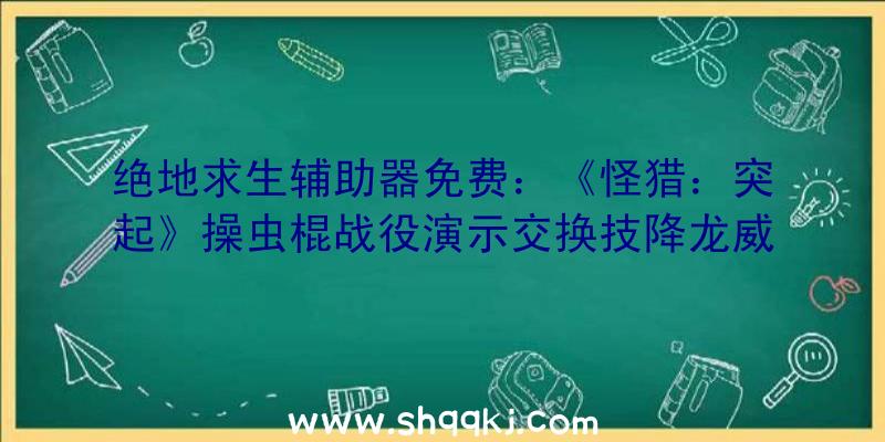 绝地求生辅助器免费：《怪猎：突起》操虫棍战役演示交换技降龙威力后果集中损伤惊人