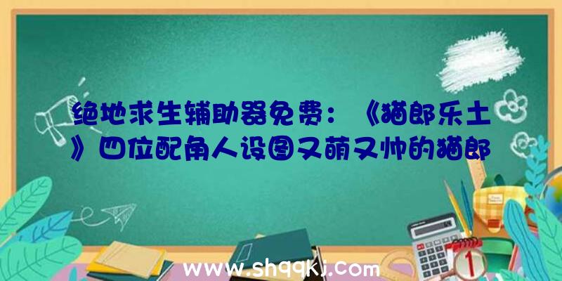 绝地求生辅助器免费：《猫郎乐土》四位配角人设图又萌又帅的猫郎你爱好哪一个？