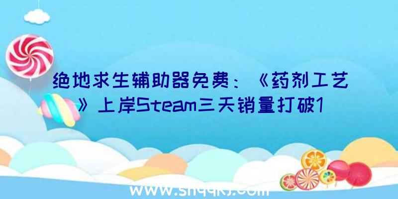 绝地求生辅助器免费：《药剂工艺》上岸Steam三天销量打破10万份可创造新的药水配方及试验