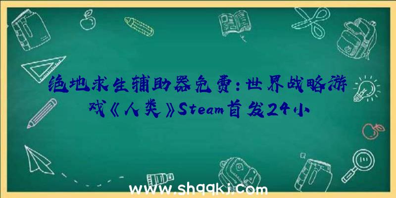 绝地求生辅助器免费：世界战略游戏《人类》Steam首发24小时内获“多半好评”评价