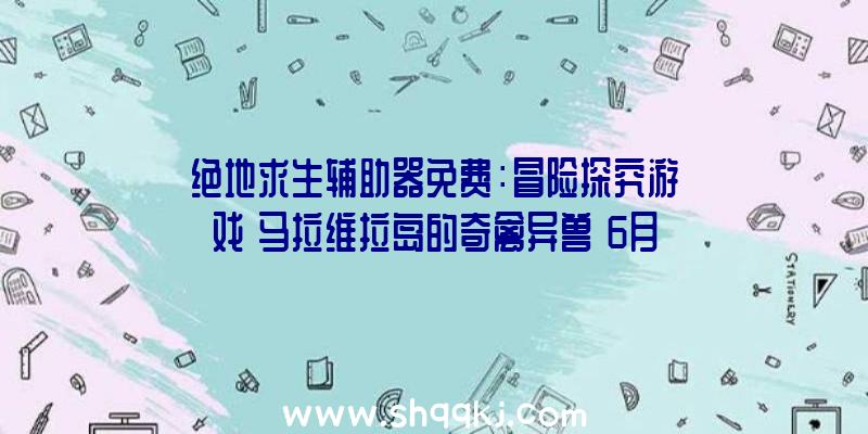 绝地求生辅助器免费：冒险探究游戏《马拉维拉岛的奇禽异兽》6月12日出售化身年老的野活泼物摄影师探寻魔幻小岛的机密