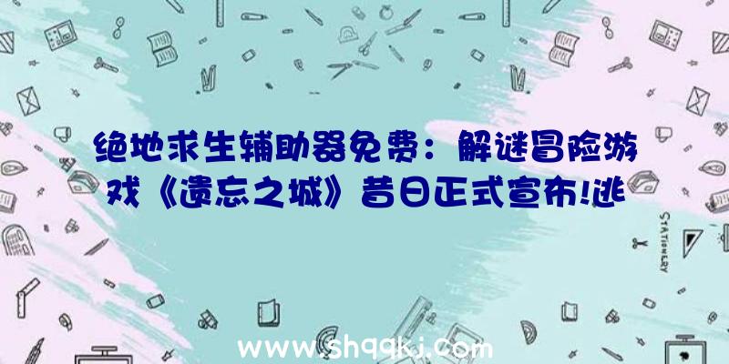 绝地求生辅助器免费：解谜冒险游戏《遗忘之城》昔日正式宣布!逃出无尽轮回的诡异城市