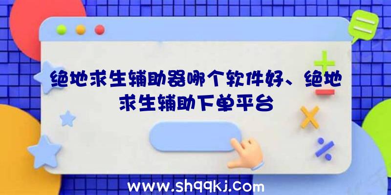 绝地求生辅助器哪个软件好、绝地求生辅助下单平台