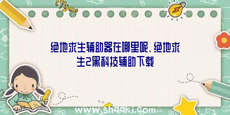 绝地求生辅助器在哪里呢、绝地求生2黑科技辅助下载