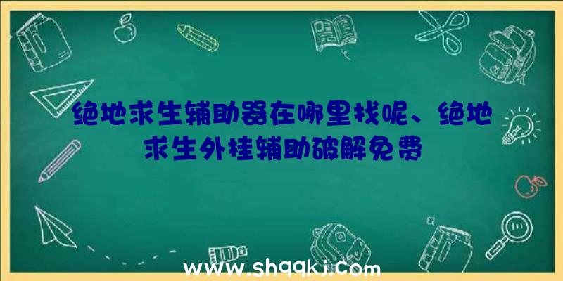 绝地求生辅助器在哪里找呢、绝地求生外挂辅助破解免费