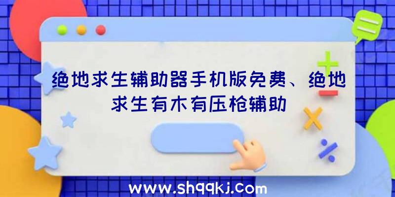 绝地求生辅助器手机版免费、绝地求生有木有压枪辅助