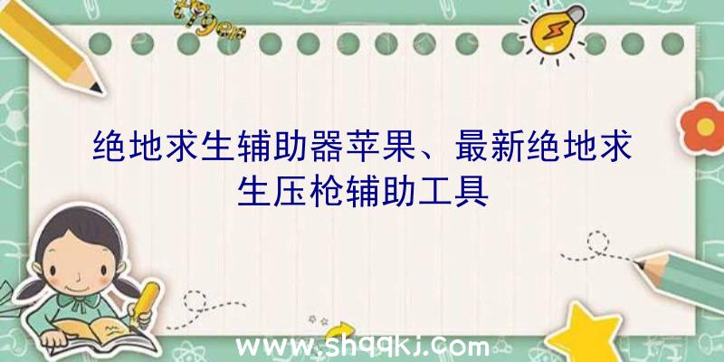 绝地求生辅助器苹果、最新绝地求生压枪辅助工具