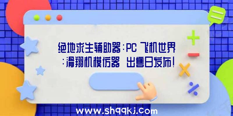 绝地求生辅助器：PC《飞机世界：滑翔机模仿器‎》出售日发布!将于5月26日上岸Steam平台