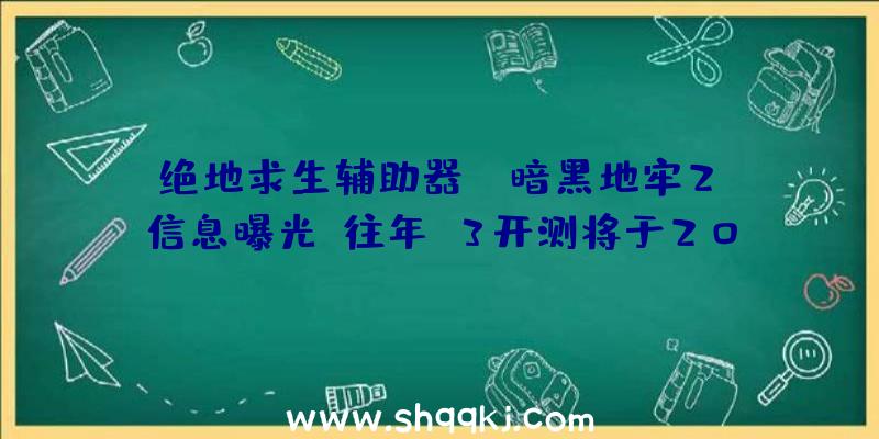 绝地求生辅助器：《暗黑地牢2》信息曝光：往年Q3开测将于2021年开启争先体验