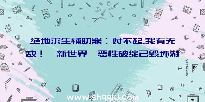 绝地求生辅助器：对不起，我有无敌！《新世界》恶性破绽已毁坏游戏均衡