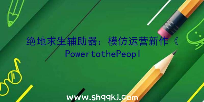 绝地求生辅助器：模仿运营新作《PowertothePeople》上架Steam可应用外地资本气象设计电网