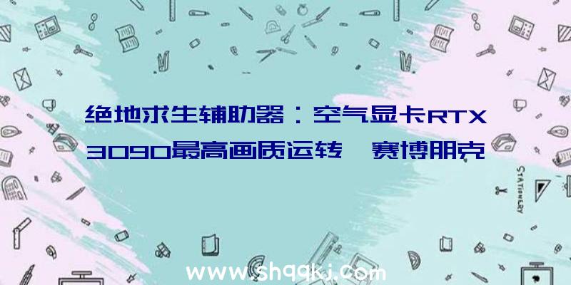 绝地求生辅助器：空气显卡RTX3090最高画质运转《赛博朋克2077》全程坚持45-50帧