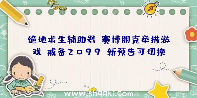 绝地求生辅助器：赛博朋克举措游戏《戒备2099》新预告可切换第一人称落第三人称