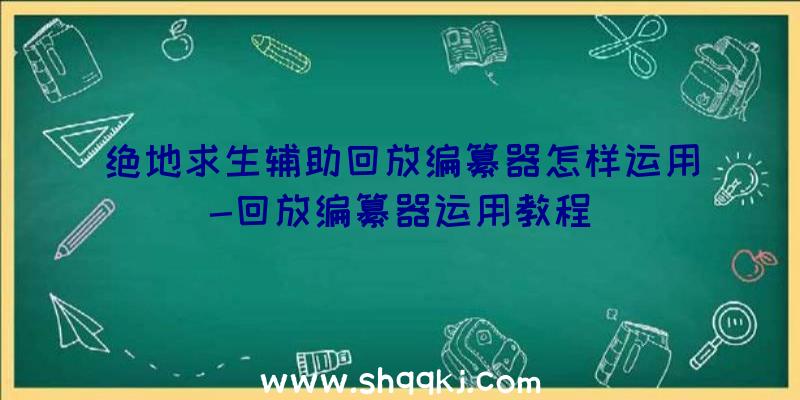 绝地求生辅助回放编纂器怎样运用-回放编纂器运用教程