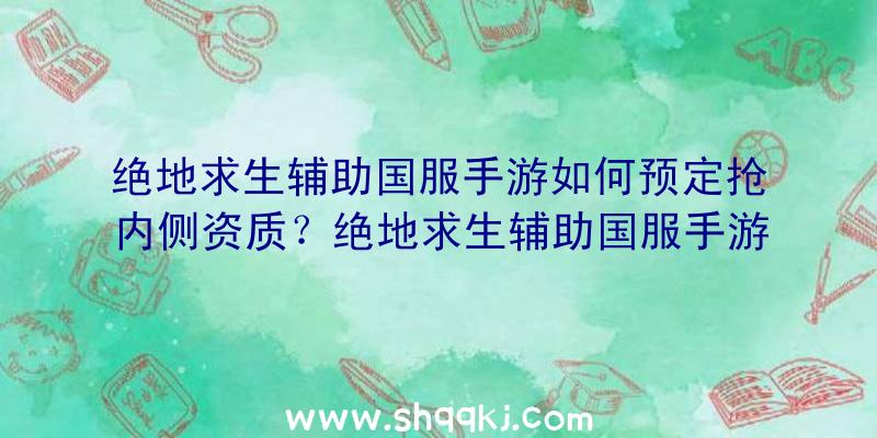 绝地求生辅助国服手游如何预定抢内侧资质？绝地求生辅助国服手游内侧资质如何获