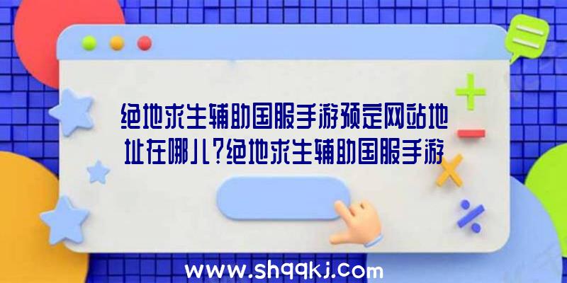 绝地求生辅助国服手游预定网站地址在哪儿？绝地求生辅助国服手游预定网址分享