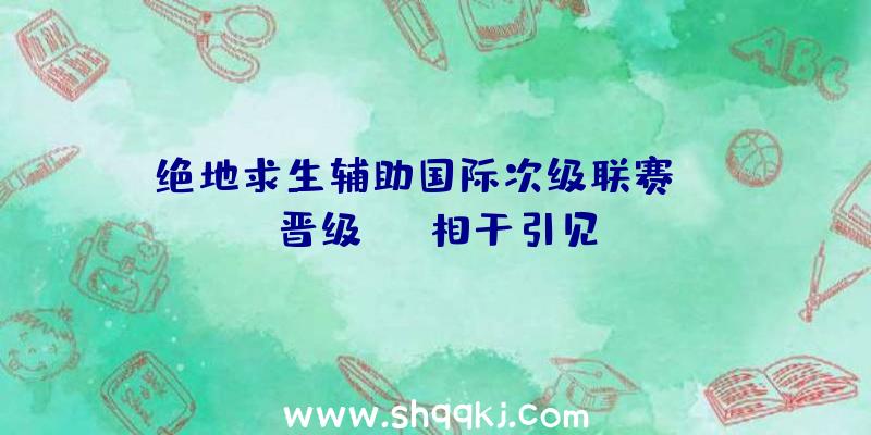 绝地求生辅助国际次级联赛PDL晋级PCL相干引见