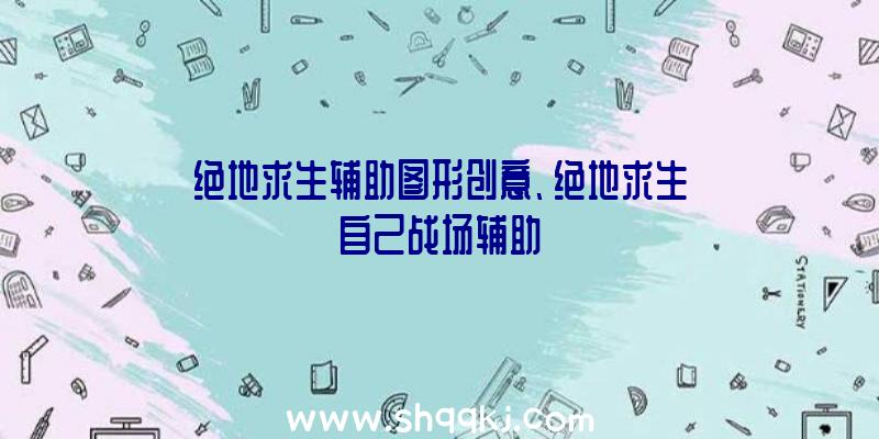 绝地求生辅助图形创意、绝地求生自己战场辅助