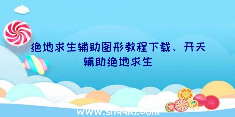 绝地求生辅助图形教程下载、开天辅助绝地求生