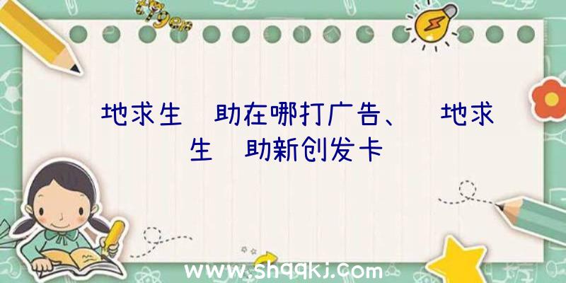 绝地求生辅助在哪打广告、绝地求生辅助新创发卡