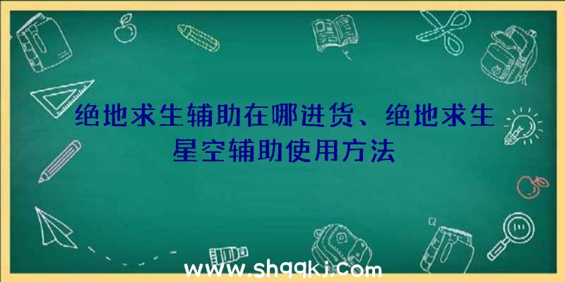 绝地求生辅助在哪进货、绝地求生星空辅助使用方法