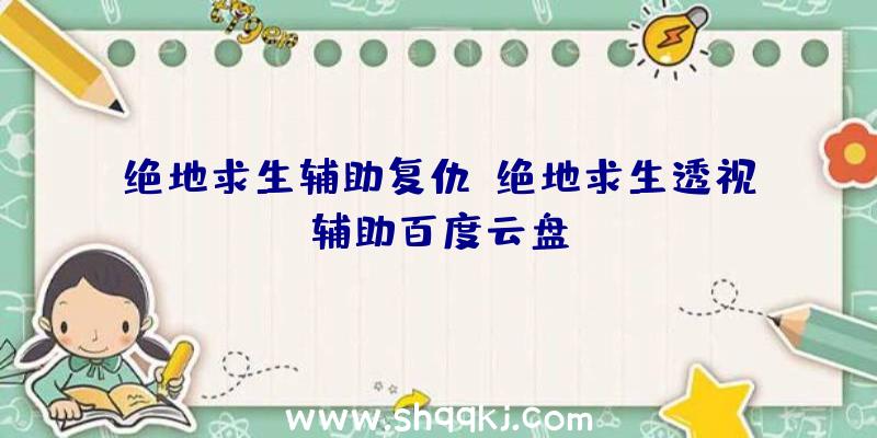 绝地求生辅助复仇、绝地求生透视辅助百度云盘