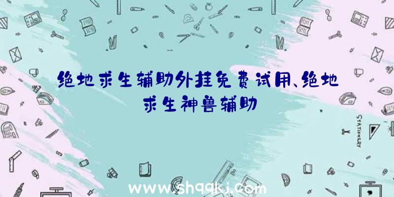 绝地求生辅助外挂免费试用、绝地求生神兽辅助