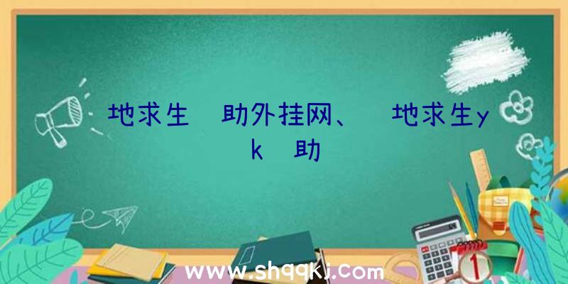 绝地求生辅助外挂网、绝地求生yk辅助