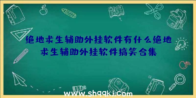 绝地求生辅助外挂软件有什么绝地求生辅助外挂软件搞笑合集