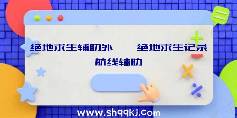 绝地求生辅助外掛、绝地求生记录航线辅助