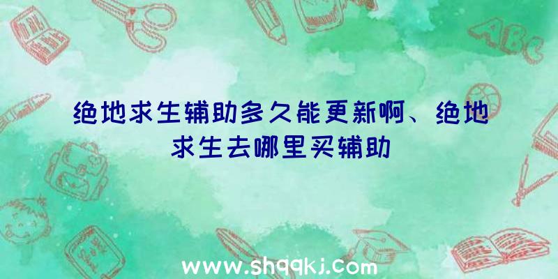 绝地求生辅助多久能更新啊、绝地求生去哪里买辅助