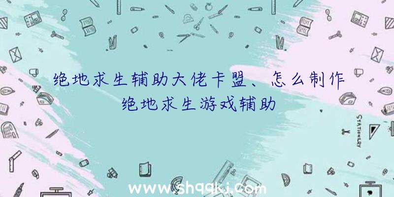 绝地求生辅助大佬卡盟、怎么制作绝地求生游戏辅助