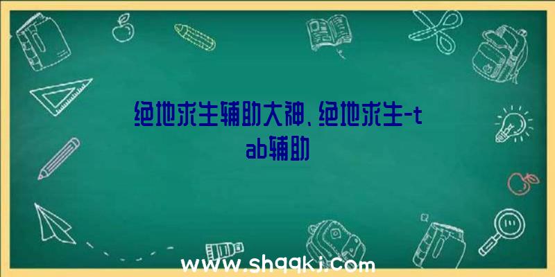 绝地求生辅助大神、绝地求生-tab辅助