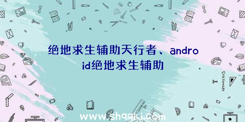 绝地求生辅助天行者、android绝地求生辅助