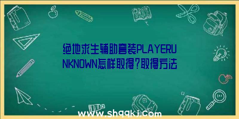 绝地求生辅助套装PLAYERUNKNOWN怎样取得？取得方法引见