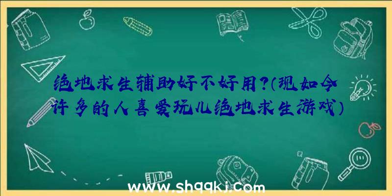 绝地求生辅助好不好用？（现如今许多的人喜爱玩儿绝地求生游戏）