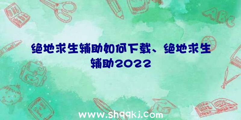 绝地求生辅助如何下载、绝地求生辅助2022