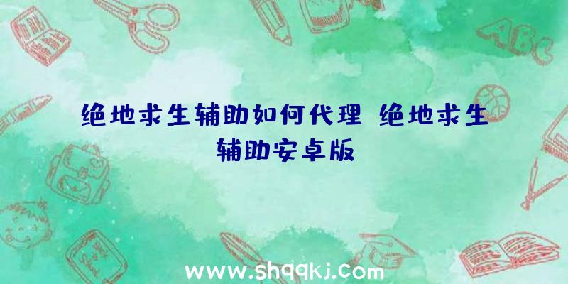 绝地求生辅助如何代理、绝地求生辅助安卓版