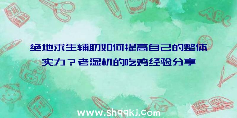 绝地求生辅助如何提高自己的整体实力？老湿机的吃鸡经验分享