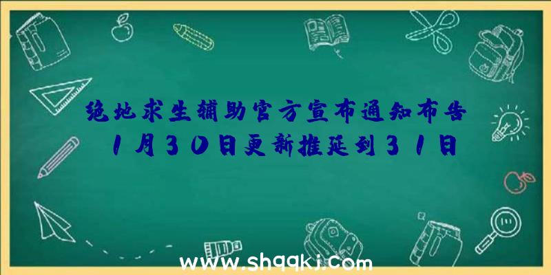 绝地求生辅助官方宣布通知布告：1月30日更新推延到31日