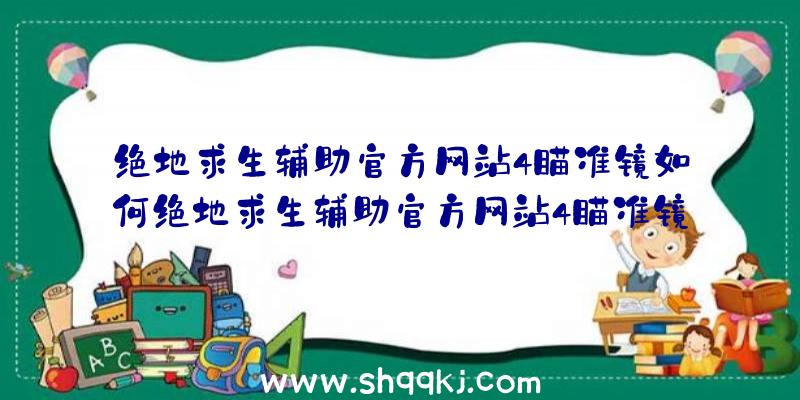 绝地求生辅助官方网站4瞄准镜如何绝地求生辅助官方网站4瞄准镜特性介