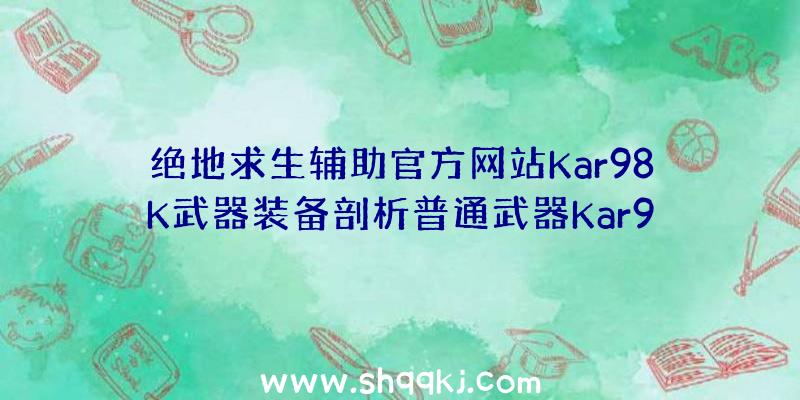 绝地求生辅助官方网站Kar98K武器装备剖析普通武器Kar98K