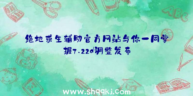 绝地求生辅助官方网站与你一同掌握7.22d调整发布