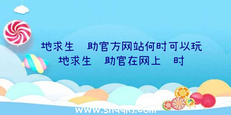 绝地求生辅助官方网站何时可以玩绝地求生辅助官在网上线时长