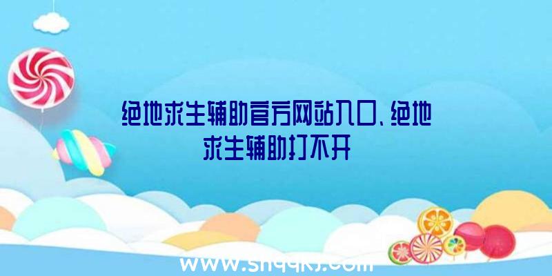 绝地求生辅助官方网站入口、绝地求生辅助打不开